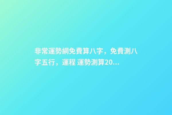 非常運勢網免費算八字，免費測八字五行，運程 運勢測算2021年免費，測測你2021年你將走什么運